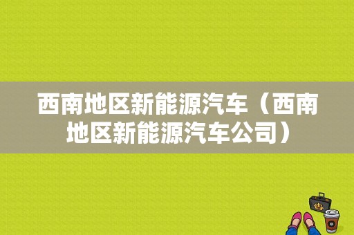 西南地区新能源汽车（西南地区新能源汽车公司）-图1