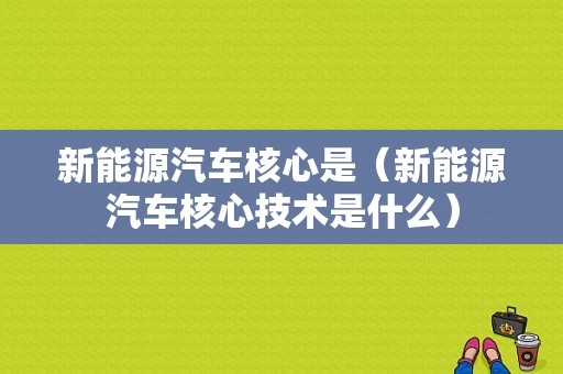 新能源汽车核心是（新能源汽车核心技术是什么）