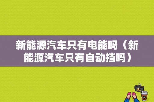 新能源汽车只有电能吗（新能源汽车只有自动挡吗）-图1