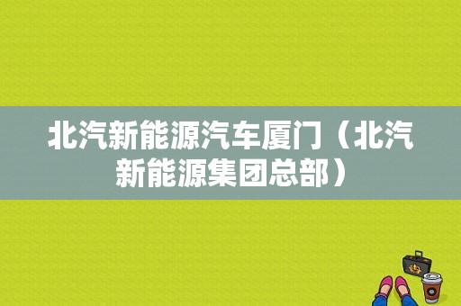 北汽新能源汽车厦门（北汽新能源集团总部）