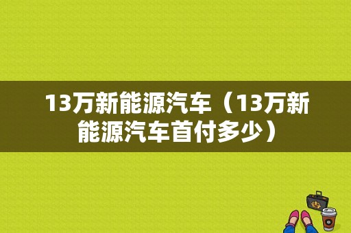 13万新能源汽车（13万新能源汽车首付多少）