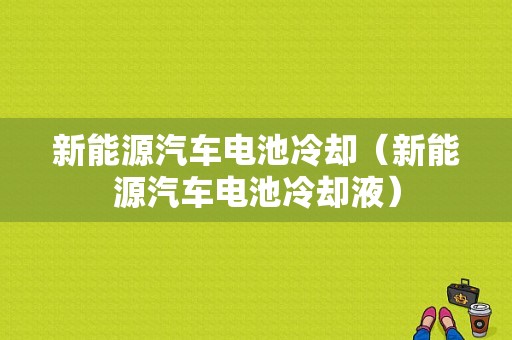 新能源汽车电池冷却（新能源汽车电池冷却液）