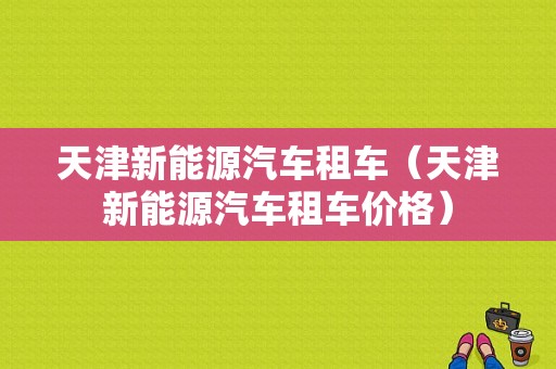 天津新能源汽车租车（天津新能源汽车租车价格）