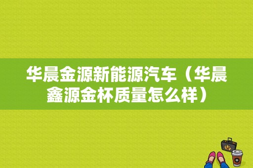 华晨金源新能源汽车（华晨鑫源金杯质量怎么样）-图1