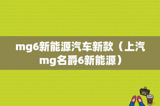 mg6新能源汽车新款（上汽mg名爵6新能源）