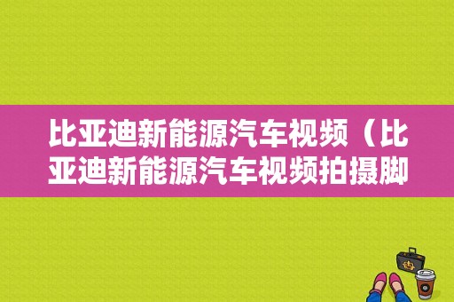 比亚迪新能源汽车视频（比亚迪新能源汽车视频拍摄脚本）