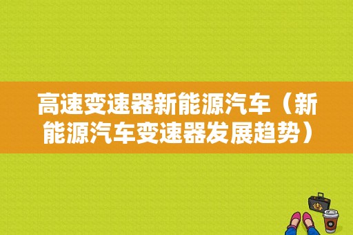 高速变速器新能源汽车（新能源汽车变速器发展趋势）