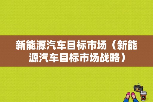 新能源汽车目标市场（新能源汽车目标市场战略）-图1