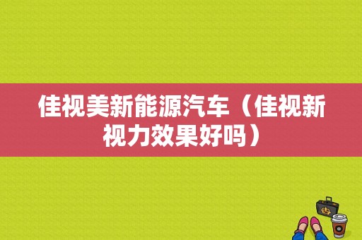 佳视美新能源汽车（佳视新视力效果好吗）-图1