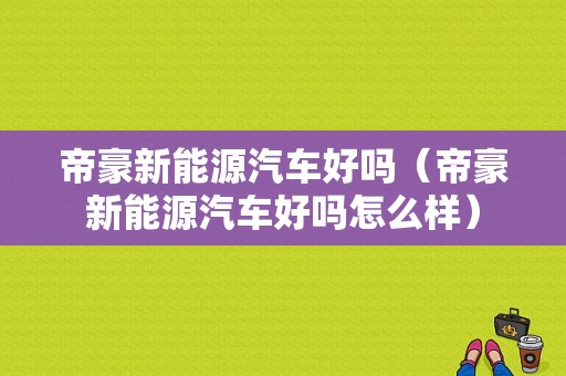 帝豪新能源汽车好吗（帝豪新能源汽车好吗怎么样）