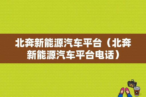 北奔新能源汽车平台（北奔新能源汽车平台电话）