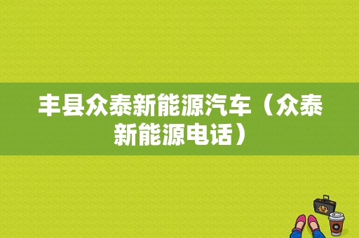 丰县众泰新能源汽车（众泰新能源电话）