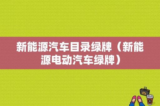 新能源汽车目录绿牌（新能源电动汽车绿牌）