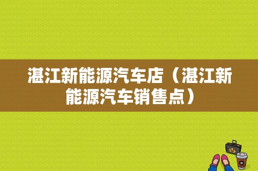 湛江新能源汽车店（湛江新能源汽车销售点）