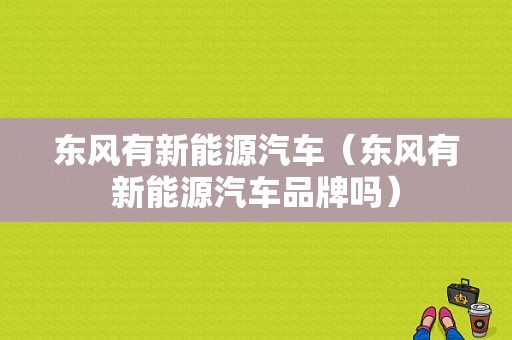 东风有新能源汽车（东风有新能源汽车品牌吗）-图1