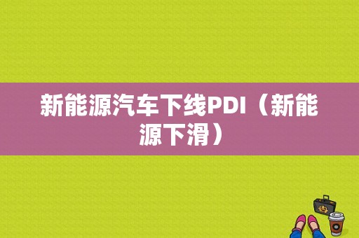 新能源汽车下线PDI（新能源下滑）-图1