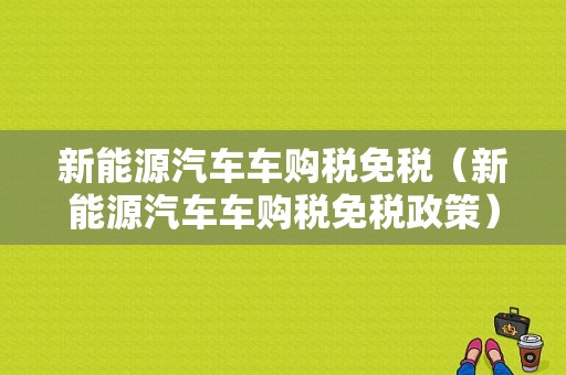 新能源汽车车购税免税（新能源汽车车购税免税政策）