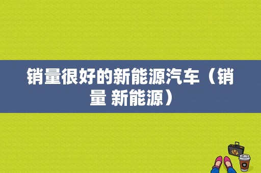 销量很好的新能源汽车（销量 新能源）