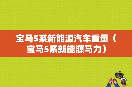 宝马5系新能源汽车重量（宝马5系新能源马力）