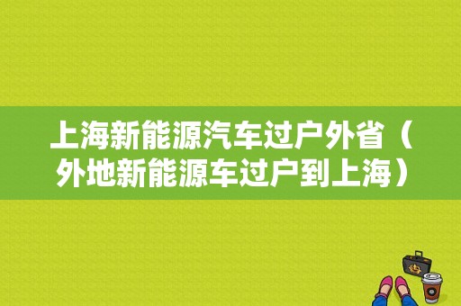 上海新能源汽车过户外省（外地新能源车过户到上海）-图1