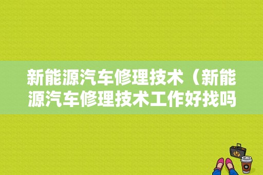 新能源汽车修理技术（新能源汽车修理技术工作好找吗）-图1