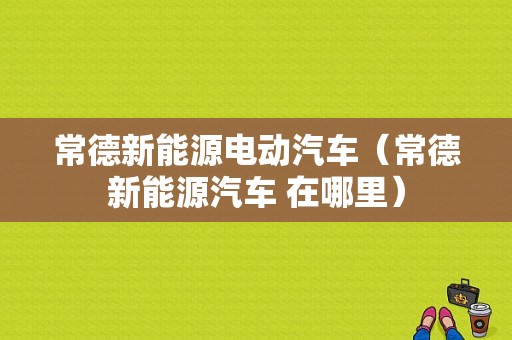 常德新能源电动汽车（常德新能源汽车 在哪里）