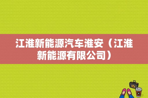 江淮新能源汽车淮安（江淮新能源有限公司）