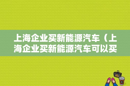 上海企业买新能源汽车（上海企业买新能源汽车可以买几辆）