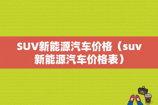 SUV新能源汽车价格（suv新能源汽车价格表）