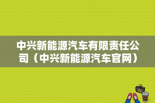 中兴新能源汽车有限责任公司（中兴新能源汽车官网）