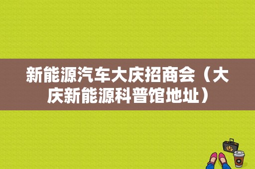 新能源汽车大庆招商会（大庆新能源科普馆地址）