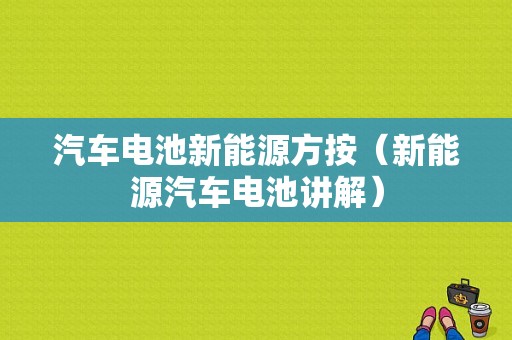 汽车电池新能源方按（新能源汽车电池讲解）-图1