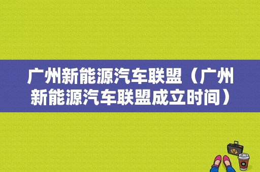 广州新能源汽车联盟（广州新能源汽车联盟成立时间）