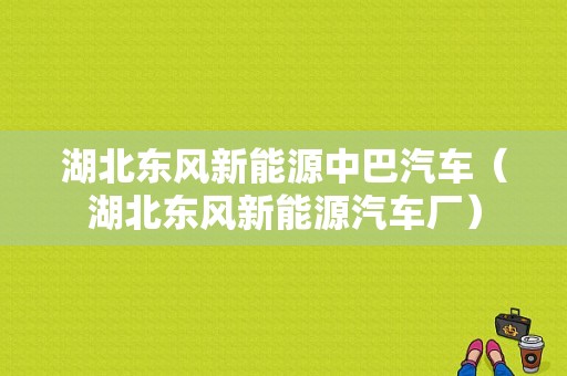 湖北东风新能源中巴汽车（湖北东风新能源汽车厂）