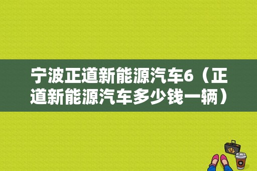 宁波正道新能源汽车6（正道新能源汽车多少钱一辆）