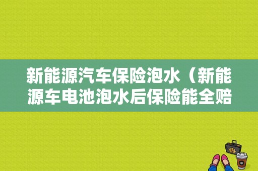 新能源汽车保险泡水（新能源车电池泡水后保险能全赔吗）-图1