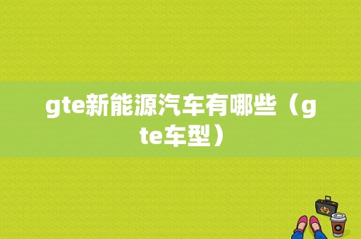 gte新能源汽车有哪些（gte车型）-图1