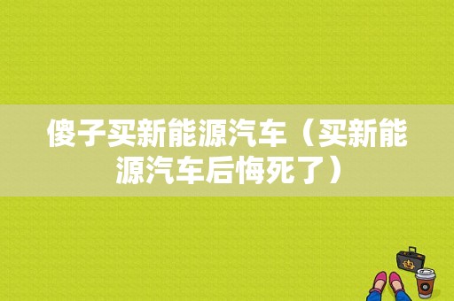 傻子买新能源汽车（买新能源汽车后悔死了）-图1