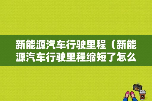 新能源汽车行驶里程（新能源汽车行驶里程缩短了怎么办）