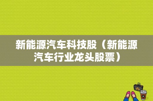 新能源汽车科技股（新能源汽车行业龙头股票）-图1