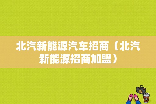 北汽新能源汽车招商（北汽新能源招商加盟）