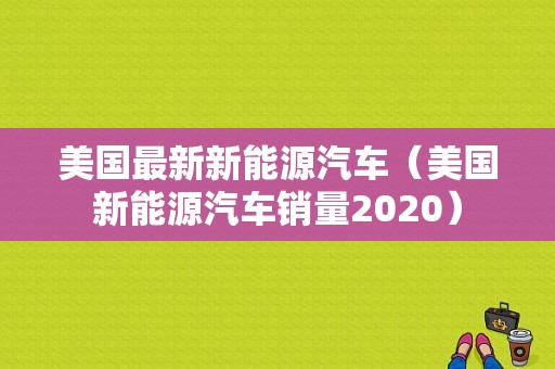 美国最新新能源汽车（美国新能源汽车销量2020）