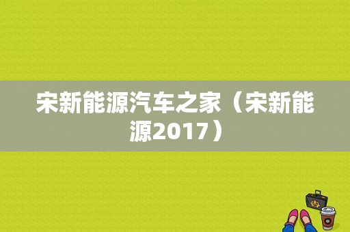 宋新能源汽车之家（宋新能源2017）-图1