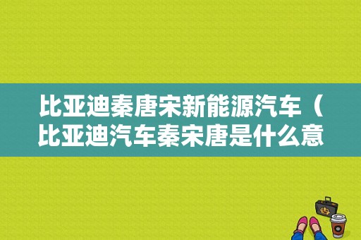 比亚迪秦唐宋新能源汽车（比亚迪汽车秦宋唐是什么意思）