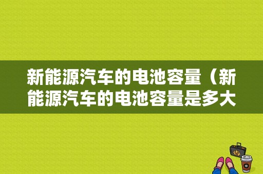 新能源汽车的电池容量（新能源汽车的电池容量是多大）-图1