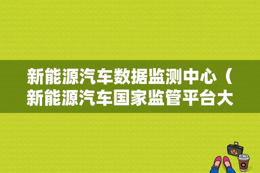 新能源汽车数据监测中心（新能源汽车国家监管平台大数据）