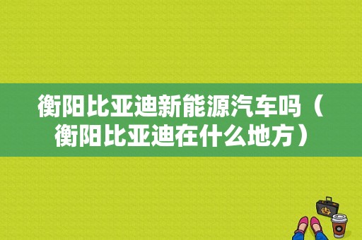 衡阳比亚迪新能源汽车吗（衡阳比亚迪在什么地方）