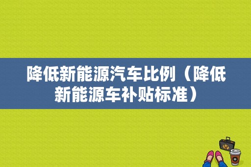 降低新能源汽车比例（降低新能源车补贴标准）