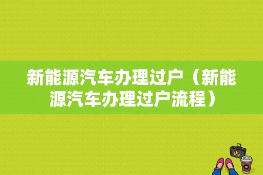 新能源汽车办理过户（新能源汽车办理过户流程）