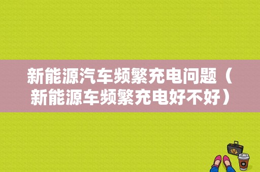 新能源汽车频繁充电问题（新能源车频繁充电好不好）